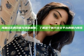 海角社区的功能与特色解析，了解这个新兴社交平台的魅力所在