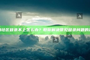 海角社区登录不上怎么办？教你解决常见登录困难的方法