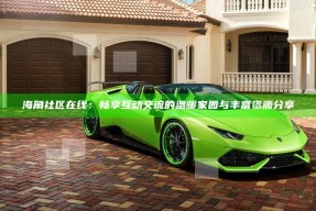 海角社区在线：畅享互动交流的温暖家园与丰富资源分享
