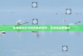在海角社区寻找邻里好伙伴，交流互动更便利