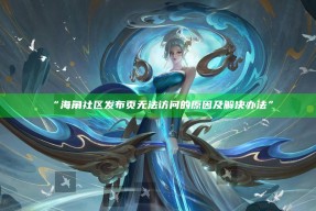 “海角社区发布页无法访问的动因及解决办法”
