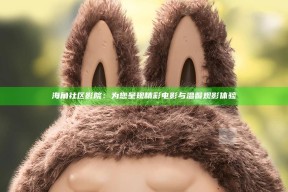 海角社区影院：为您呈现精彩电影与温馨观影体验