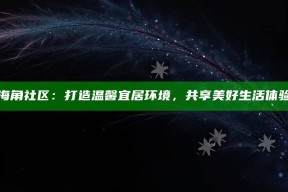 海角社区：打造温馨宜居环境，共享美好生活体验