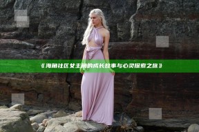 《海角社区女主角的成长故事与心灵探索之旅》