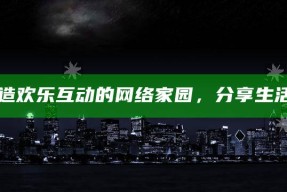 海角社区网站：打造欢乐互动的网络家园，分享生活与兴趣的理想平台