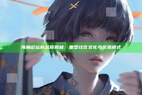 海角论坛新名称揭秘：重塑社区文化与交流模式