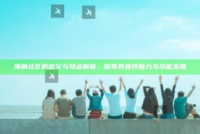海角社区的定义与特点解析：探索其无与伦比魅力与功能发展