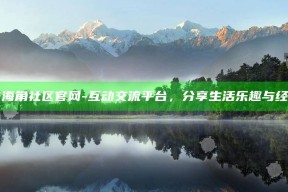 hj海角社区官网 - 互动交流平台，分享生活乐趣与经验
