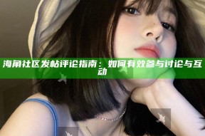 海角社区发帖评论指南：如何有效参与讨论与互动