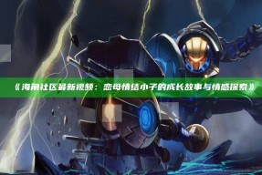 《海角社区最新视频：恋母情结小子的成长故事与情感探索》