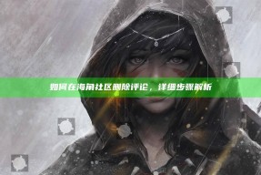 如何在海角社区删除评论，详细步骤解析