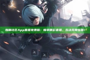 海角社区App直播免费版：畅享精彩直播，互动无限乐趣！