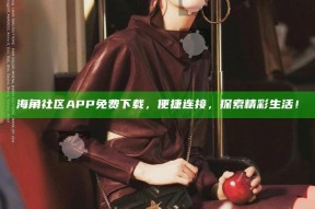 海角社区APP免费下载，便捷连接，探索精彩生活！