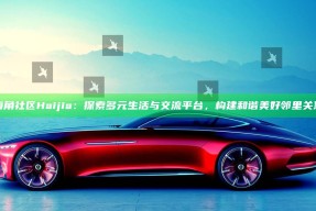 海角社区Haijia：探索多元生活与交流平台，构建和谐美好邻里关系