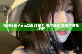 海角社区App是否收费？用户使用体验与费用详解