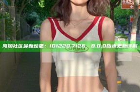 海角社区最新动态：ID 1220.7126，8.0.0版本更新详解