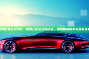 海角社区HJB4B：探索社区生活新模式，尽享便捷服务与温馨互助