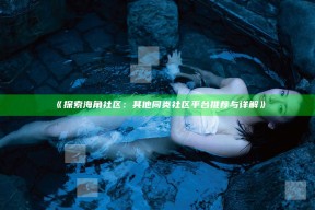 《探索海角社区：其他同类社区平台推荐与详解》