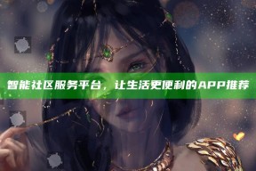 智能社区服务平台，让生活更便利的APP推荐