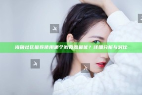 海角社区推荐使用哪个浏览器最优？详细调查与对比