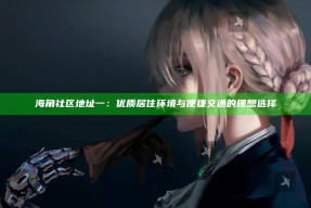 海角社区地址一：优质居住环境与便捷交通的理想选择