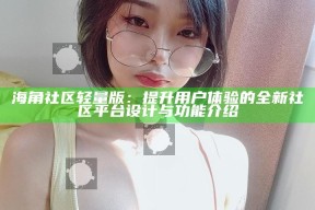 海角社区轻量版：提升用户体验的全新社区平台设计与功能介绍