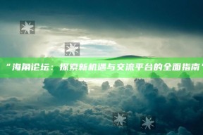 “海角论坛：探索新机遇与交流平台的完整指南”