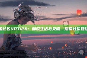 海角社区1107126：畅谈生活与交流，探索社区新动态