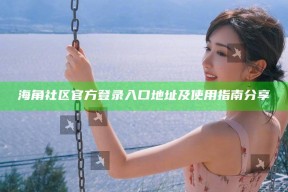 海角社区官方登录入口地址及使用指南分享