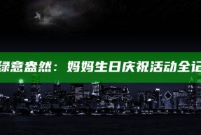 海角社区绿意盎然：妈妈生日庆祝活动全记录与感悟