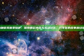 海角官网首页贴吧：探索精彩内容与互动社区，分享你的故事和经验！