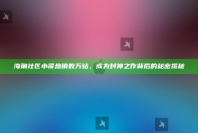 海角社区小哥热销数万钻，成为封神之作背后的秘密揭秘