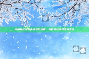 海角社区免费内容获取指南：如何轻松享受无限资源