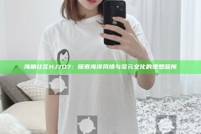 海角社区HJ7D7：探索海洋风情与多元文化的理想居所