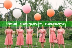 海角社区：聚焦用户互动与分享，构建温馨交流平台