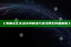 《海角社区无法访问应对方式及常见困难解析》