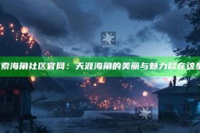 探索海角社区官网：天涯海角的美丽与魅力尽在这里！