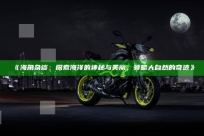 《海角杂谈：探索海洋的神秘与美丽，领略大自然的奇迹》