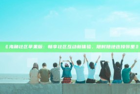 《海角社区苹果版：畅享社区互动新体验，无论何时随地连接邻里》