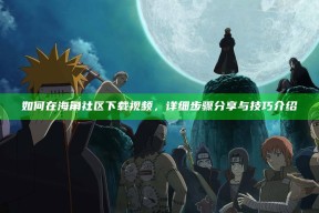 如何在海角社区下载视频，详细步骤分享与技巧介绍