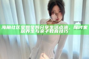 海角社区莹姐莹妈分享生活点滴，探讨家居养生与亲子教育技巧