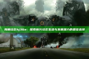 海角社区hj36e：探索新兴社区生活与发展潜力的最佳选择