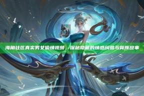 海角社区真实男女偷情视频，探秘隐藏的情感纠葛与背叛故事