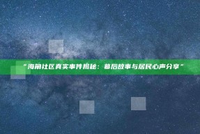 “海角社区真实事件揭秘：幕后故事与居民心声分享”