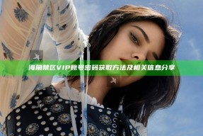 海角禁区VIP账号密码获取方法及相关信息分享