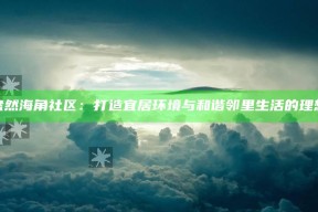 绿意盎然海角社区：打造宜居环境与和谐邻里生活的理想之地
