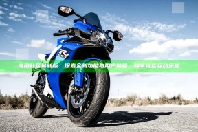 海角社区最新版：探索全新功能与用户体验，畅享社区互动乐趣