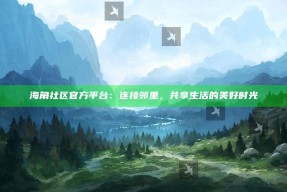 海角社区官方平台：连接邻里，共享生活的美好时光