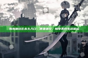 海海角社区永久入口：便捷通行，畅享美好生活体验