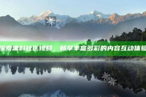 探索黑料社区视频，畅享丰富多彩的内容互动体验